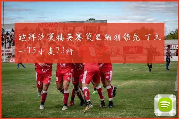 迪拜沙漠精英赛莫里纳利领先 丁文一T5小麦73杆