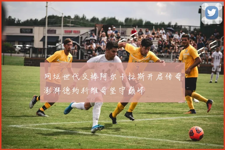 网坛世代交棒阿尔卡拉斯开启传奇澎湃德约科维奇坚守巅峰