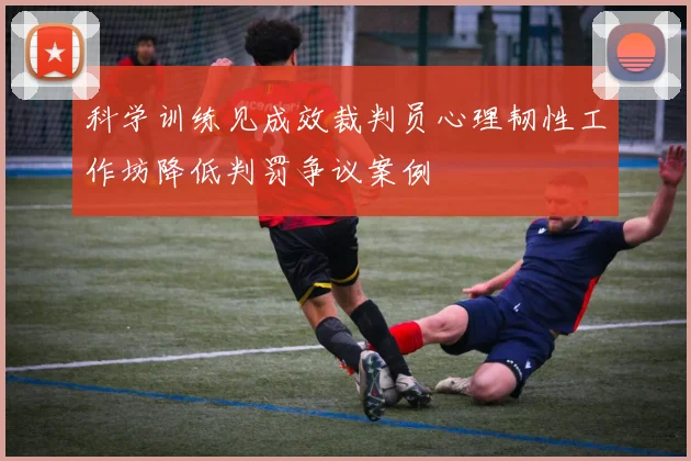 科学训练见成效裁判员心理韧性工作坊降低判罚争议案例