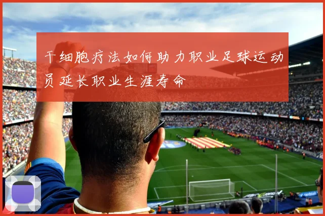 干细胞疗法如何助力职业足球运动员延长职业生涯寿命